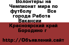 Волонтеры на Чемпионат мира по футболу 2018. - Все города Работа » Вакансии   . Красноярский край,Бородино г.